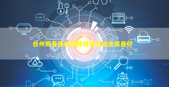 台州商务夜场招聘模特当地生意最好