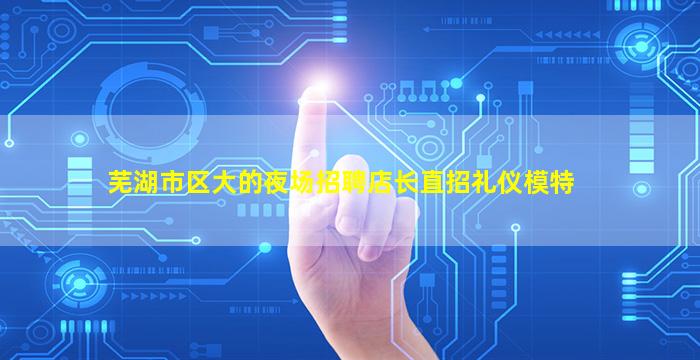 芜湖市区大的夜场招聘店长直招礼仪模特